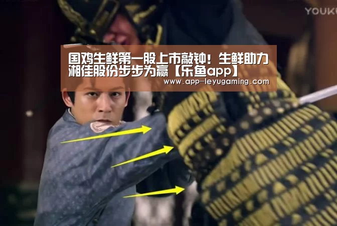 国鸡生鲜第一股上市敲钟！生鲜助力湘佳股份步步为赢【乐鱼app】